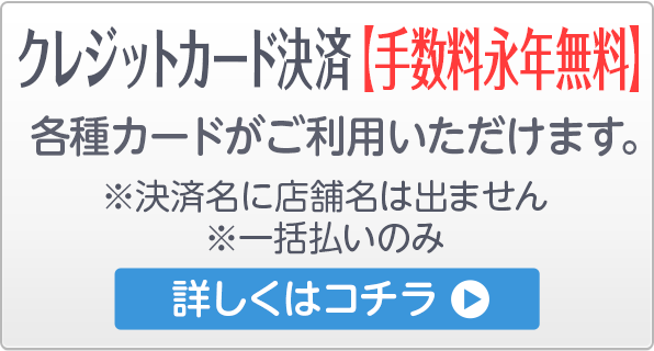 クレジットカード決済[手数料永年無料!!] -各種カードがご利用いただけます- ※決済名に店舗名は出ません ※一括払いのみ -詳しくはコチラ-